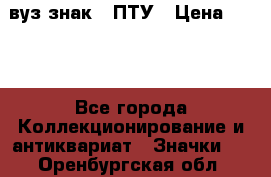 1.1) вуз знак : ПТУ › Цена ­ 189 - Все города Коллекционирование и антиквариат » Значки   . Оренбургская обл.